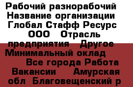 Рабочий-разнорабочий › Название организации ­ Глобал Стафф Ресурс, ООО › Отрасль предприятия ­ Другое › Минимальный оклад ­ 40 000 - Все города Работа » Вакансии   . Амурская обл.,Благовещенский р-н